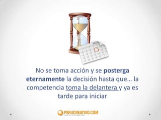 No se toma acción y se posterga
eternamente la decisión hasta que… la
competencia toma la delantera y ya es
           tarde para iniciar
 