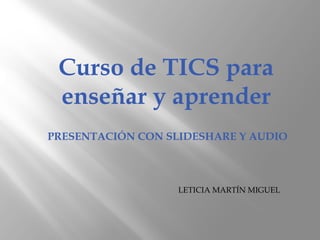 Curso de TICS para
 enseñar y aprender
PRESENTACIÓN CON SLIDESHARE Y AUDIO



                   LETICIA MARTÍN MIGUEL
 