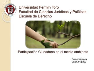 Universidad Fermín Toro
Facultad de Ciencias Jurídicas y Políticas
Escuela de Derecho
Participación Ciudadana en el medio ambiente
Rafael caldera
CI:24.418.237
 