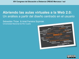 Abriendo las aulas virtuales a la Web 2.0:  Un análisis a partir del diseño centrado en el usuario  Sebastián Thüer  & Ariel Ferreira Szpiniak Universidad Nacional de Río Cuarto XIV Congreso de Educación a Distancia CREAD Mercosur / sul   