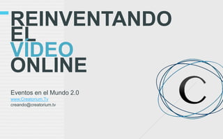 REINVENTANDO
EL
VÍDEO
ONLINE
Eventos en el Mundo 2.0
www.Creatorium.Tv
creando@creatorium.tv
 
