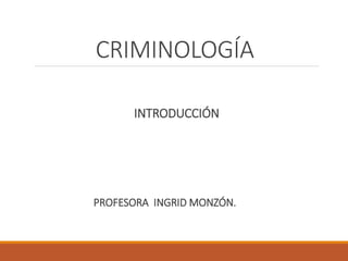 CRIMINOLOGÍA
INTRODUCCIÓN
PROFESORA INGRID MONZÓN.
 