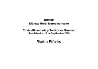 RIMISP
     Diálogo Rural Iberoamericano

Crisis Alimentaria y Territorios Rurales.
    San Salvador, 16 de Septiembre 2008


          Martín Piñeiro
 