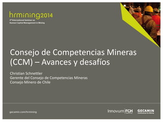 Consejo de Competencias Mineras
(CCM) – Avances y desafíos
Christian Schnettler
Gerente del Consejo de Competencias Mineras
Consejo Minero de Chile
 