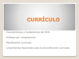 CURRÍCULO
•Características y fundamentos del DCN.
•Enfoque por competencias
•Planificación curricular.
•Lineamientos Nacionales para la diversificación curricular.
 