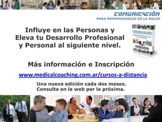 Influye en las Personas y
Eleva tu Desarrollo Profesional
 y Personal al siguiente nivel.


    Más información e Inscripción
 www.medicalcoaching.com.ar/cursos-a-distancia
       Una nueva edición cada dos meses.
       Consulta en la web por la próxima.
 