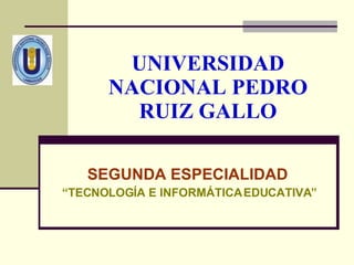 UNIVERSIDAD NACIONAL PEDRO RUIZ GALLO SEGUNDA ESPECIALIDAD   “ TECNOLOGÍA E INFORMÁTICA EDUCATIVA” 
