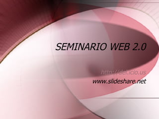 SEMINARIO WEB 2.0 http://del.icio.us www.slideshare.net 