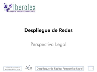 Sevilla 06/03/2018
Alicante 08/03/2018 Despliegue de Redes: Perspectiva Legal
Despliegue de Redes
Perspectiva Legal
1
 