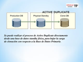 Se puede realizar el proceso de Active Duplicate directamente
desde una base de datos standby física, para bajar la carga
...