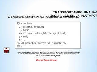 2. Ejecutar el package DBMS_TDB.CHECK_EXTERNAL
Verificar tablas externas, las cuales no son llevadas automáticamente
en el...