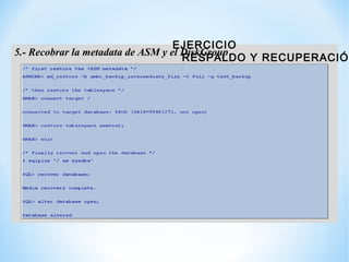 5.- Recobrar la metadata de ASM y el DiskGroup
EJERCICIO
RESPALDO Y RECUPERACIÓN + ASM METADATA
 