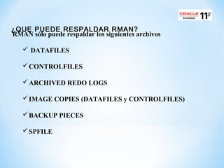 RMAN sólo puede respaldar los siguientes archivos
 DATAFILES
 CONTROLFILES
 ARCHIVED REDO LOGS
 IMAGE COPIES (DATAFILE...
