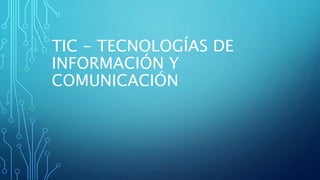 TIC - TECNOLOGÍAS DE
INFORMACIÓN Y
COMUNICACIÓN
 