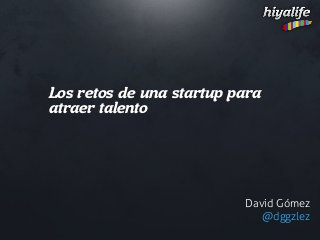 Los retos de una startup para
atraer talento
David Gómez
@dggzlez
 
