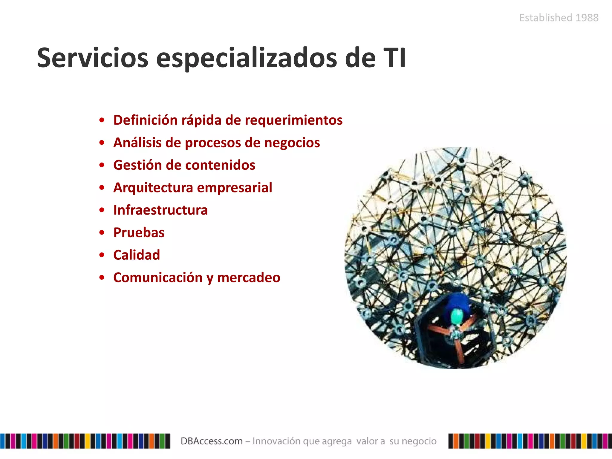 Servicios especializados de TI Definición rápida de requerimientos  Análisis de procesos de negocios Gestión de contenidos Arquitectura empresarial Infraestructura Pruebas Calidad Comunicación y mercadeo 
