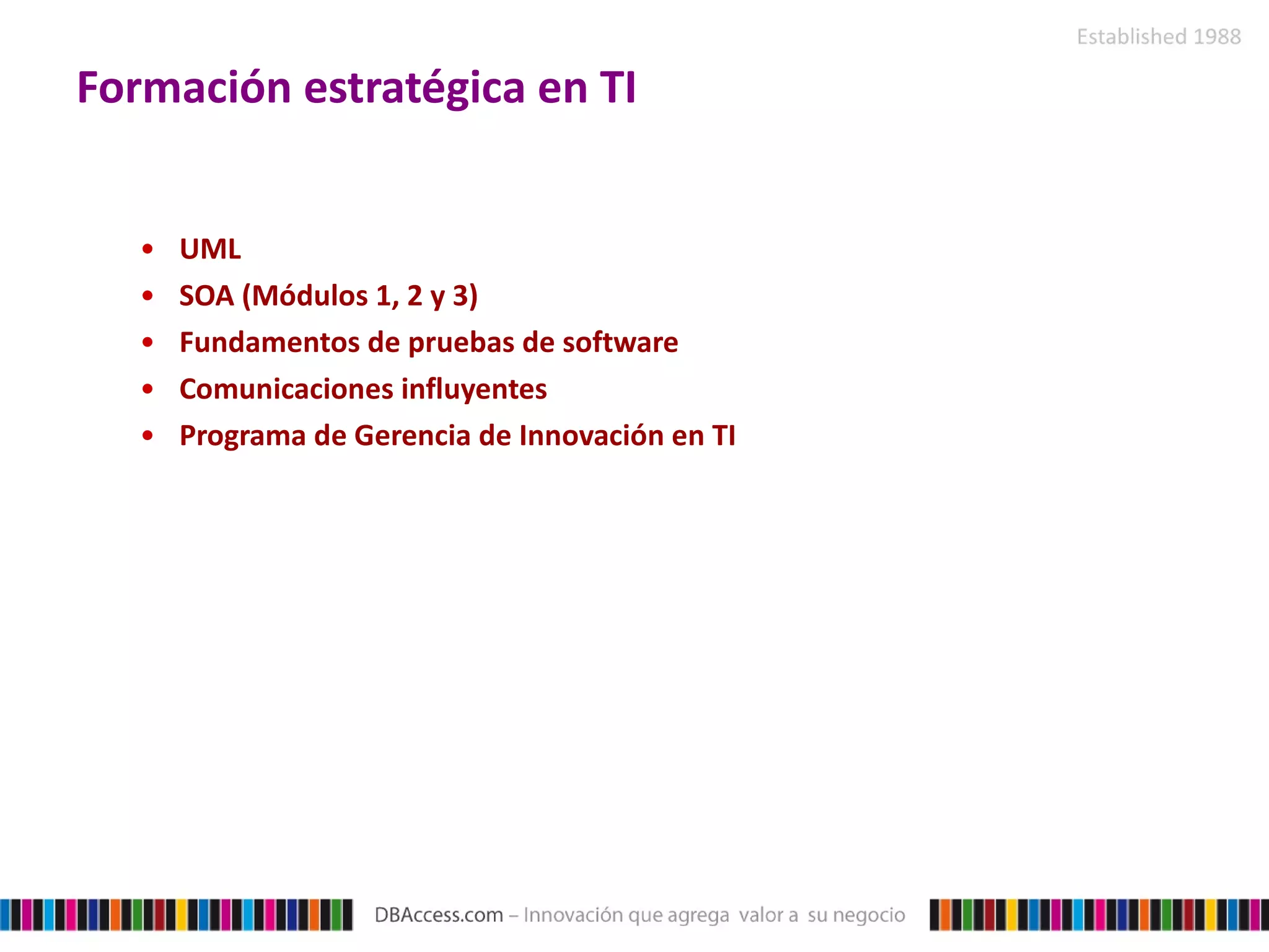 Formación estratégica en TI UML SOA (Módulos 1, 2 y 3) Fundamentos de pruebas de software Comunicaciones influyentes Programa de Gerencia de Innovación en TI 