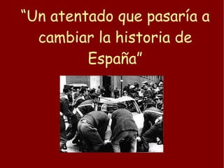 “ Un atentado que pasaría a cambiar la historia de España” 