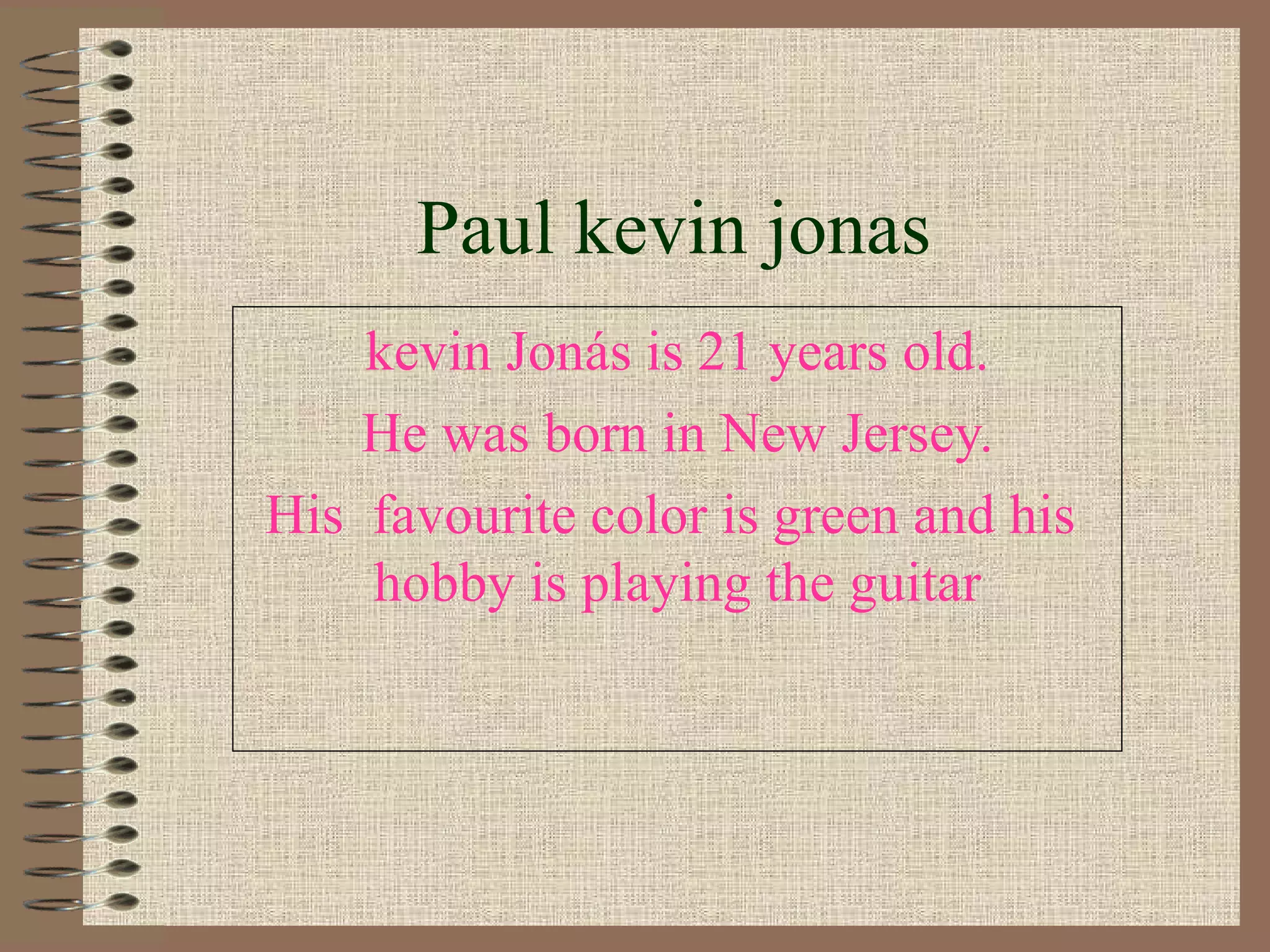 Paul kevin jonas kevin Jonás is 21 years old. He was born in New Jersey. His  favourite color is green and his  hobby is playing the guitar 