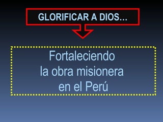 GLORIFICAR   A DIOS… Fortaleciendo  la obra misionera  en el Perú 