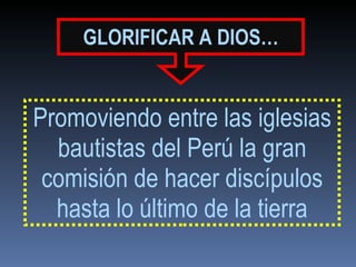 GLORIFICAR   A DIOS… Promoviendo entre las iglesias bautistas del Perú la gran comisión de hacer discípulos hasta lo último de la tierra 