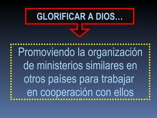 GLORIFICAR   A DIOS… Promoviendo la organización de ministerios similares en otros países para trabajar  en cooperación con ellos 