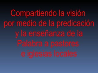 Compartiendo la visión  por medio de la predicación  y la enseñanza de la Palabra a pastores  e iglesias locales 