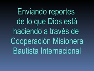 Enviando reportes  de lo que Dios está haciendo a través de  Cooperación Misionera Bautista Internacional 