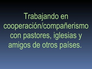 Trabajando en cooperación/compañerismo con pastores, iglesias y amigos de otros países.  