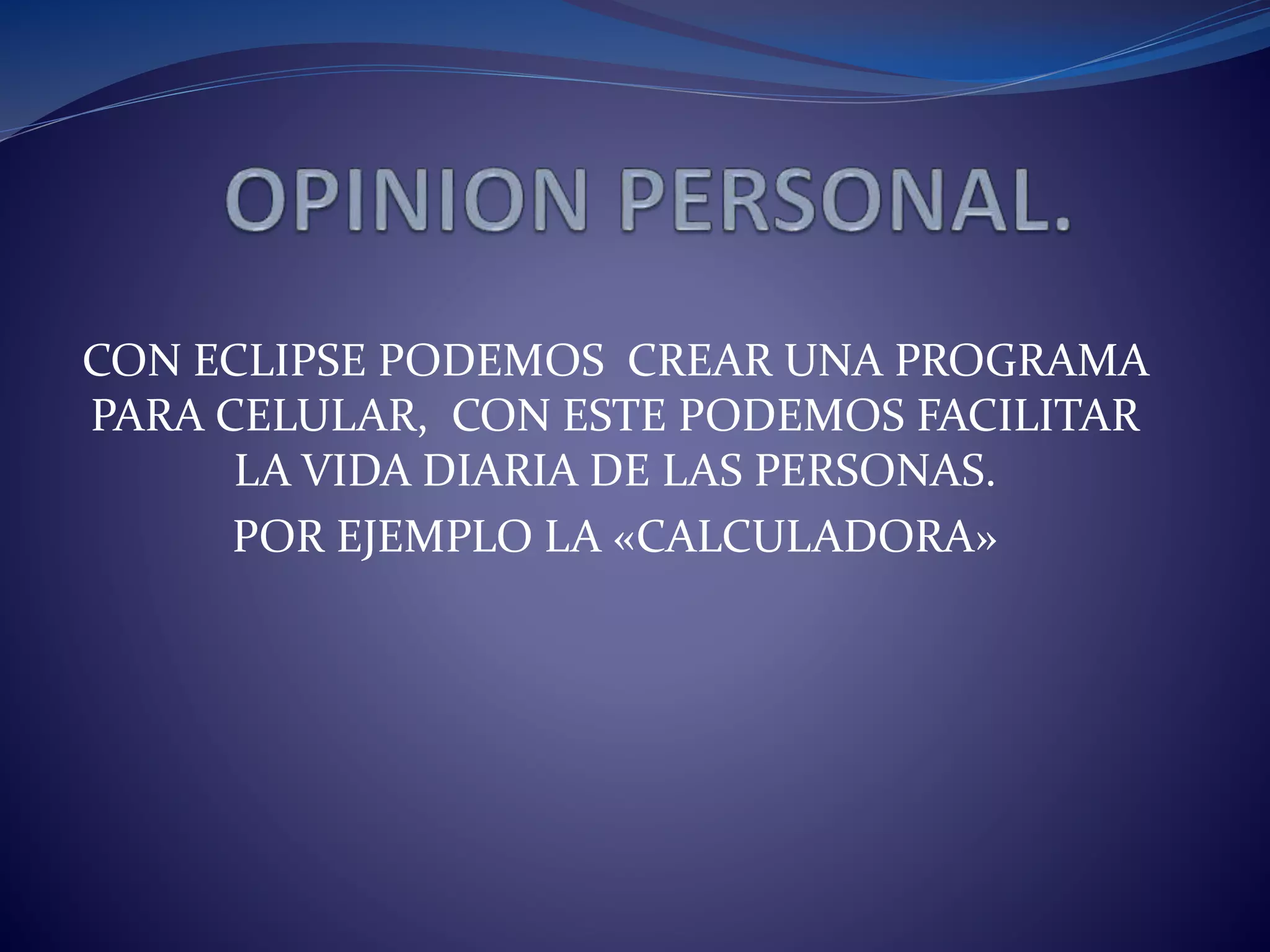 CON ECLIPSE PODEMOS CREAR UNA PROGRAMA
PARA CELULAR, CON ESTE PODEMOS FACILITAR
LA VIDA DIARIA DE LAS PERSONAS.
POR EJEMPLO LA «CALCULADORA»