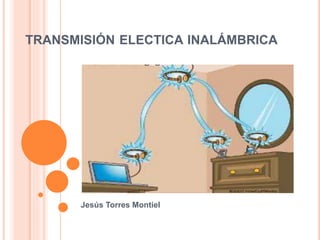 TRANSMISIÓN ELECTICA INALÁMBRICA
Jesús Torres Montiel
 