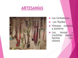 ARTESANÍAS
 Las Cerbatanas
 Los Tejidos
 Vistosos collares
y pulseras
 Las lanzas y
cuchillos negros
hechos con
chonta
 