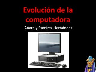 Evolución de la
computadora
Anarely Ramírez Hernández
 