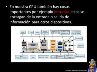 • En nuestra CPU también hay cosas
importantes por ejemplo entradas estas se
encargan de la entrada o salida de
información para otros dispositivos.
Anarely Ramírez Hernández
 