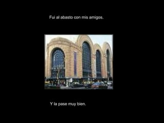 Fui al abasto con mis amigos. Y la pase muy bien. 