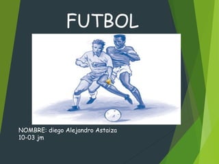 FUTBOL
NOMBRE: diego Alejandro Astaiza
10-03 jm
 