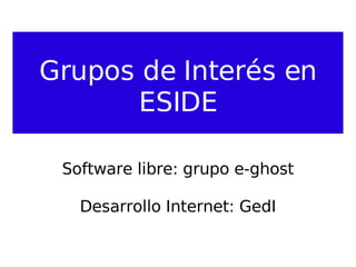 Grupos de Interés en ESIDE Software libre: grupo e-ghost Desarrollo Internet: GedI 