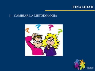 FINALIDAD   1.-  CAMBIAR LA METODOLOGIA  