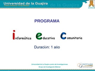 PROGRAMA Duraci ó n: 1 a ñ o Universidad de La Guajira centro de Investigaciones Grupo de Investigación Motivar 