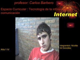 Internet Espacio Curricular : Tecnología de la información y comunicación Año:1 IV  profesor: Carlos Barbero Integrante/s: Nicolás Gil González 