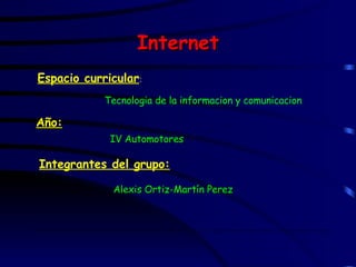 Internet ,[object Object],Tecnologia de la informacion y comunicacion IV Automotores Año: Integrantes del grupo: Alexis Ortiz-Martín Perez 