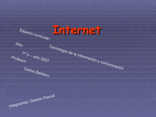 InternetInternetEspacio curricular:
Tecnología de la información y comunicación
Año:
1ª Iv – año 2007
Profesor:
Carlos Barbero
Integrantes: Gastón Pascal
 