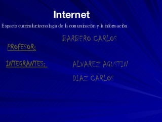 INTEGRANTES:  ALVAREZ AGUSTIN DIAZ CARLOS PROFESOR: BARBERO CARLOS Internet Espacio curricular:tecnologia de la comunicación y la información 