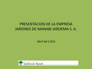 PRESENTACION DE LA EMPRESA
JARDINES DE MANABI JARDEMA S. A.
Abril del 2.014
 