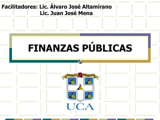FINANZAS PÚBLICAS
Facilitadores: Lic. Álvaro José Altamirano
Lic. Juan José Mena
 