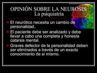 OPINIÓN SOBRE LA NEUROSIS: La psiquiatría El neurótico necesita un cambio de personalidad. El paciente debe ser analizado y debe llevar a cabo una completa y honesta catarsis mental. Graves defector de la personalidad deben ser eliminados a través de un exacto conocimiento de si mísmo. 