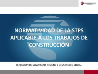 NORMATIVIDAD DE LA STPS
APLICABLE A LOS TRABAJOS DE
CONSTRUCCIÓN
DIRECCIÓN DE SEGURIDAD, HIGIENE Y DESARROLLO SOCIAL
 