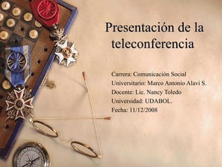 Presentación de la teleconferencia  Carrera: Comunicación Social Universitario: Marco Antonio Alavi S. Docente: Lic. Nancy Toledo  Universidad: UDABOL.  Fecha: 11/12/2008 