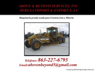 ABOVE & BEYOND SERVICES, INC. PERUSA IMPORT & EXPORT S.A.C Maquinaria pesadausadaparaConstruccion y Mineria Telefono: 863-227-6795 Email:abovenbeyond5@gmail.com Created by AMASINC@ all Rights Reserved 