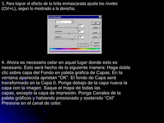 3. Para lograr el efecto de la tinta enmascarada ajusta los niveles (Ctrl+L), segun lo mostrado a la derecha. 4. Ahora es necesario celar en aquel lugar donde esto es necesario. Esto será hecho de la siguiente manera: Haga doble clic sobre capa del Fondo en paleta grafica de Capas. En la ventana aparecida aprietan "OK". El fondo de Capa será transformado en la Capa 0. Ponga debajo de la capa nueva la capa con la imagen. Saque el mapa de todas las capas, excepto la capa de impresión. Ponga Canales de la paleta gráficos y habiendo presionado y sostenido “Ctrl” Presione en el canal de color. 
